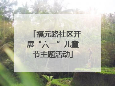 福元路社区开展“六一”儿童节主题活动