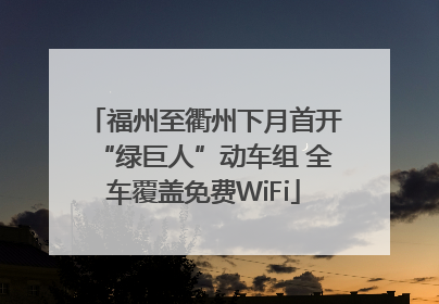 福州至衢州下月首开“绿巨人”动车组 全车覆盖免费WiFi