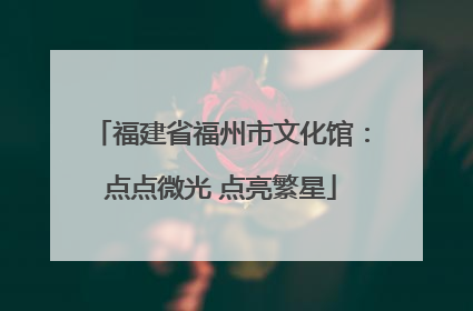 福建省福州市文化馆：点点微光 点亮繁星