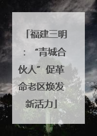 福建三明：“青城合伙人”促革命老区焕发新活力