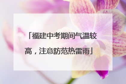 福建中考期间气温较高，注意防范热雷雨