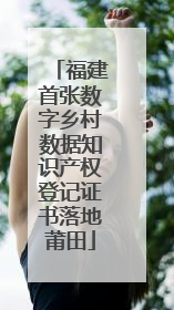 福建首张数字乡村数据知识产权登记证书落地莆田