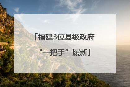 福建3位县级政府“一把手”履新