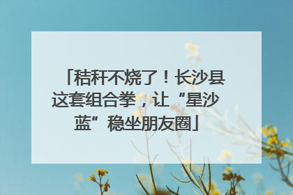 秸秆不烧了！长沙县这套组合拳，让“星沙蓝”稳坐朋友圈