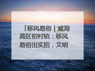 移风易俗｜威海高区初村镇：移风易俗出实招，文明新风拂人心