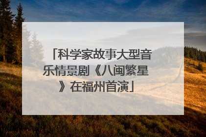 科学家故事大型音乐情景剧《八闽繁星》在福州首演