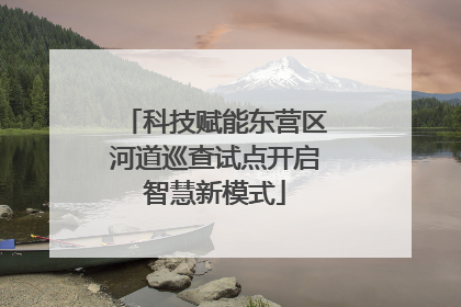 科技赋能东营区河道巡查试点开启智慧新模式