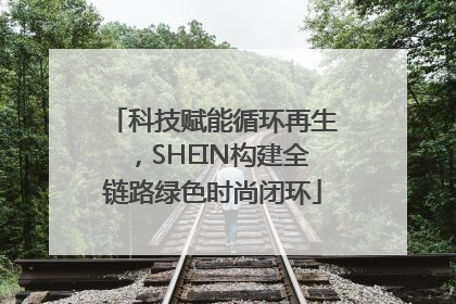科技赋能循环再生，SHEIN构建全链路绿色时尚闭环