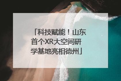 科技赋能！山东首个XR大空间研学基地亮相德州