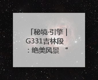 秘境·引擎｜G331吉林段：绝美风景 “钱”途无量