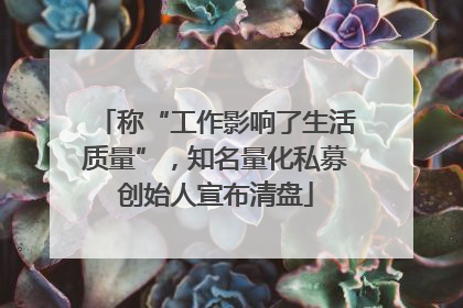 称“工作影响了生活质量”，知名量化私募创始人宣布清盘