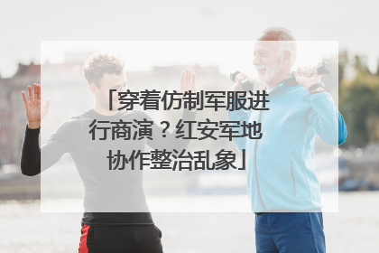 穿着仿制军服进行商演？红安军地协作整治乱象