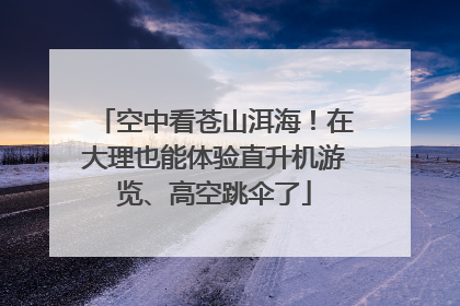 空中看苍山洱海！在大理也能体验直升机游览、高空跳伞了