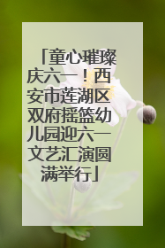 童心璀璨庆六一！西安市莲湖区双府摇篮幼儿园迎六一文艺汇演圆满举行