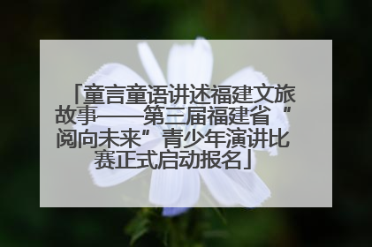童言童语讲述福建文旅故事——第三届福建省“阅向未来”青少年演讲比赛正式启动报名
