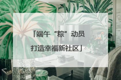 端午“粽”动员 打造幸福新社区