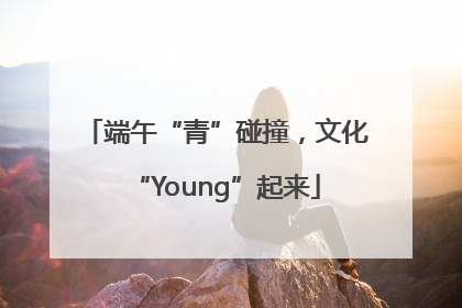 端午“青”碰撞，文化“Young”起来