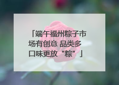 端午福州粽子市场有创意 品类多口味更放“粽”
