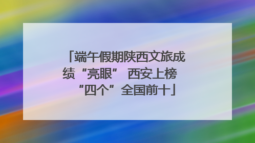 端午假期陕西文旅成绩“亮眼” 西安上榜“四个”全国前十