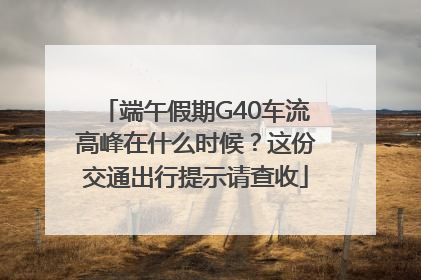 端午假期G40车流高峰在什么时候？这份交通出行提示请查收