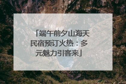 端午前夕山海天民宿预订火热：多元魅力引客来