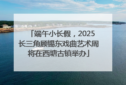 端午小长假，2025长三角顾锡东戏曲艺术周将在西塘古镇举办