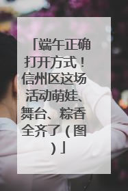 端午正确打开方式！信州区这场活动萌娃、舞台、粽香全齐了（图）