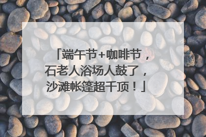 端午节+咖啡节，石老人浴场人鼓了，沙滩帐篷超千顶！