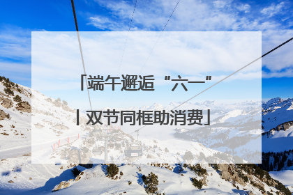 端午邂逅“六一”丨双节同框助消费