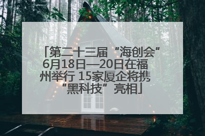 第二十三届“海创会”6月18日—20日在福州举行 15家厦企将携“黑科技”亮相