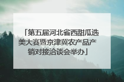 第五届河北省西甜瓜选美大赛暨京津冀农产品产销对接洽谈会举办