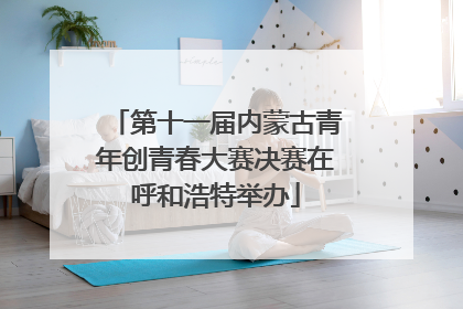 第十一届内蒙古青年创青春大赛决赛在呼和浩特举办