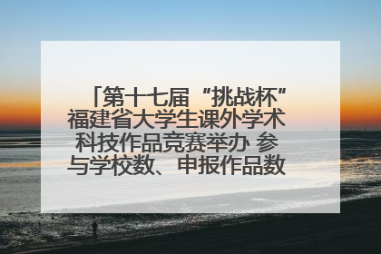 第十七届“挑战杯”福建省大学生课外学术科技作品竞赛举办 参与学校数、申报作品数创历史新高