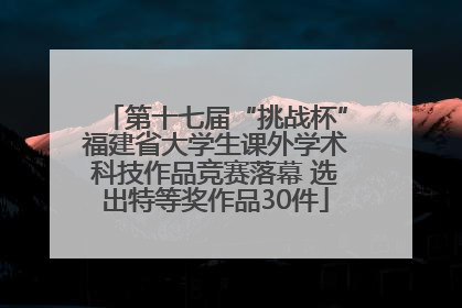 第十七届“挑战杯”福建省大学生课外学术科技作品竞赛落幕 选出特等奖作品30件
