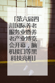 第六届四川国际养老服务业暨养老产业博览会开幕，脑机接口等黑科技亮相