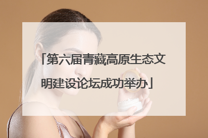 第六届青藏高原生态文明建设论坛成功举办