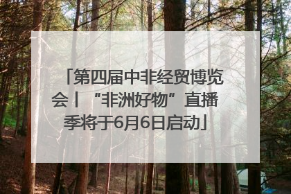 第四届中非经贸博览会丨“非洲好物”直播季将于6月6日启动
