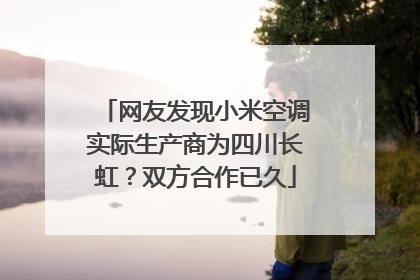 网友发现小米空调实际生产商为四川长虹？双方合作已久
