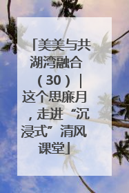 美美与共 湖湾融合（30）｜这个思廉月，走进“沉浸式”清风课堂