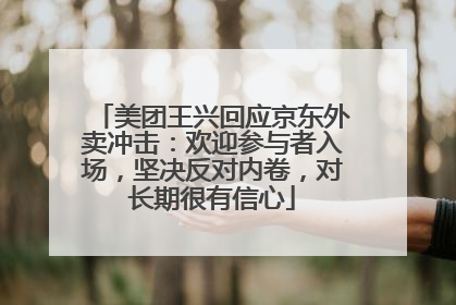 美团王兴回应京东外卖冲击：欢迎参与者入场，坚决反对内卷，对长期很有信心