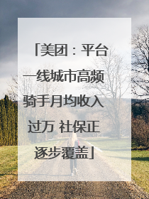 美团：平台一线城市高频骑手月均收入过万 社保正逐步覆盖