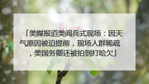 美媒报道美阅兵式现场：因天气原因被迫提前，现场人群稀疏，美国务卿还被拍到打哈欠