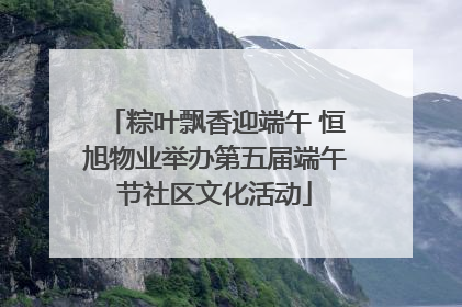 粽叶飘香迎端午 恒旭物业举办第五届端午节社区文化活动