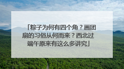 粽子为何有四个角？画团扇的习俗从何而来？西北过端午原来有这么多讲究