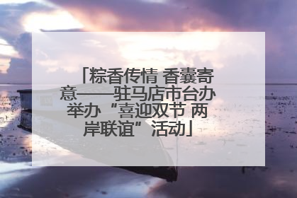粽香传情 香囊寄意——驻马店市台办举办“喜迎双节 两岸联谊”活动