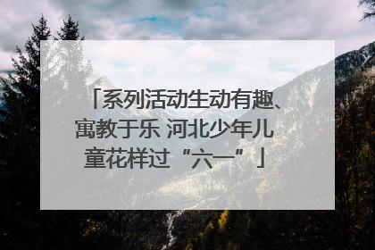 系列活动生动有趣、寓教于乐 河北少年儿童花样过“六一”