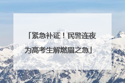 紧急补证！民警连夜为高考生解燃眉之急