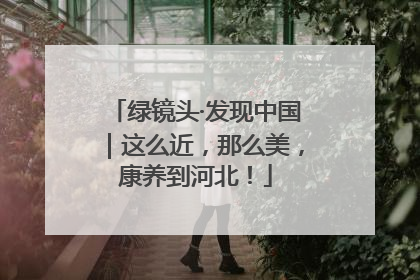 绿镜头·发现中国｜这么近，那么美，康养到河北！