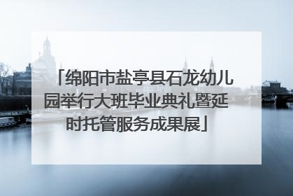 绵阳市盐亭县石龙幼儿园举行大班毕业典礼暨延时托管服务成果展