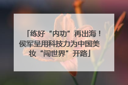 练好“内功”再出海！侯军呈用科技力为中国美妆“闯世界”开路